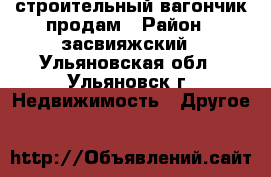 строительный вагончик продам › Район ­ засвияжский - Ульяновская обл., Ульяновск г. Недвижимость » Другое   